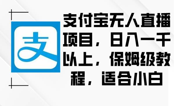 支付宝无人直播项目，日入一千以上，保姆级教程，适合小白网创吧-网创项目资源站-副业项目-创业项目-搞钱项目恒杨云站