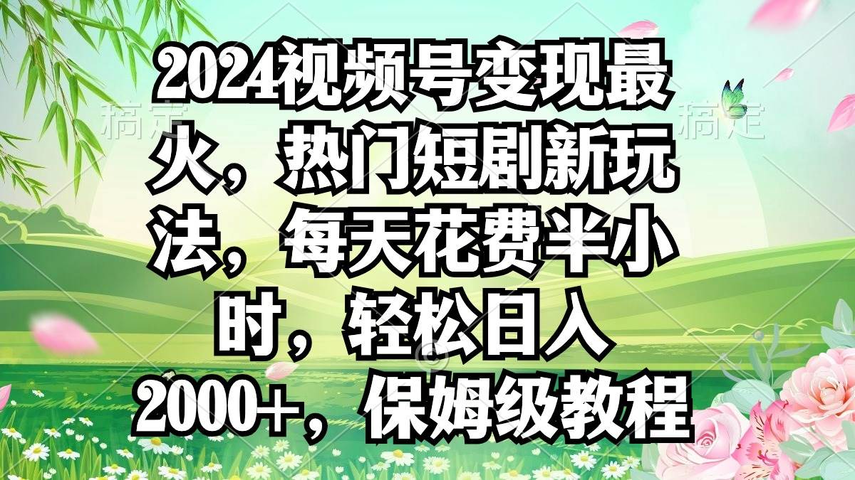 2024视频号变现最火，热门短剧新玩法，每天花费半小时，轻松日入2000+，…网创吧-网创项目资源站-副业项目-创业项目-搞钱项目恒杨云站