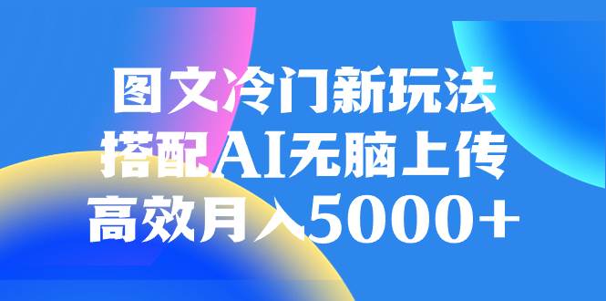 图文冷门新玩法，搭配AI无脑上传，高效月入5000+网创吧-网创项目资源站-副业项目-创业项目-搞钱项目恒杨云站