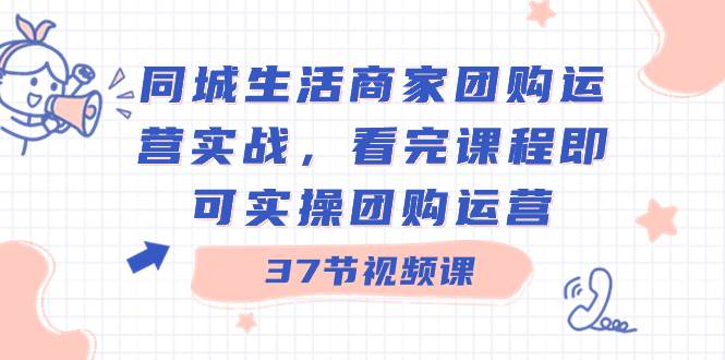 同城生活商家团购运营实战，看完课程即可实操团购运营（37节课）网创吧-网创项目资源站-副业项目-创业项目-搞钱项目恒杨云站