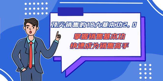 顶尖 销售的18大基本功2.0，掌握销售基本功快速成为销售高手网创吧-网创项目资源站-副业项目-创业项目-搞钱项目恒杨云站