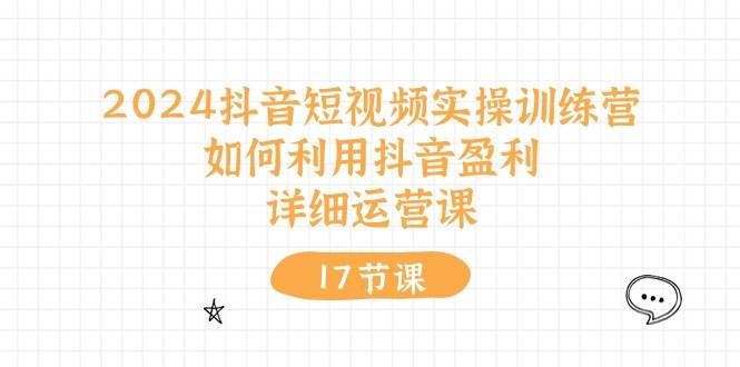 2024抖音短视频实操训练营：如何利用抖音盈利，详细运营课（17节视频课）网创吧-网创项目资源站-副业项目-创业项目-搞钱项目恒杨云站