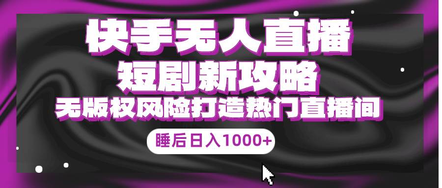 快手无人直播短剧新攻略，合规无版权风险，打造热门直播间，睡后日入1000+网创吧-网创项目资源站-副业项目-创业项目-搞钱项目恒杨云站