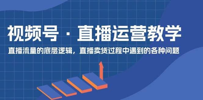 视频号 直播运营教学：直播流量的底层逻辑，直播卖货过程中遇到的各种问题网创吧-网创项目资源站-副业项目-创业项目-搞钱项目恒杨云站
