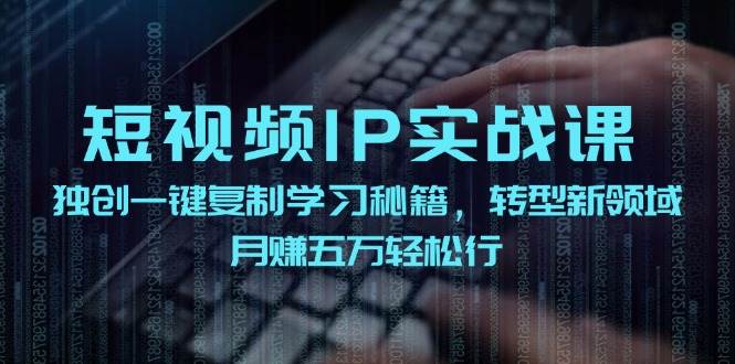 短视频 IP实战课，独创一键复制学习秘籍，转战新领域，月赚五万轻松行网创吧-网创项目资源站-副业项目-创业项目-搞钱项目恒杨云站