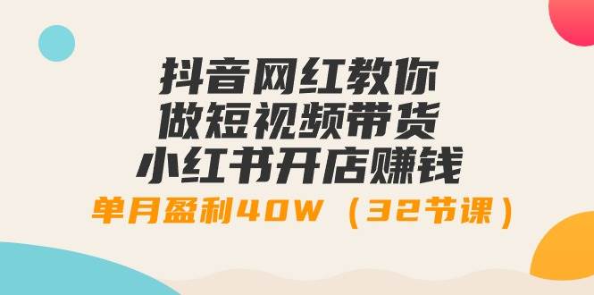 抖音网红教你做短视频带货+小红书开店赚钱，单月盈利40W（32节课）网创吧-网创项目资源站-副业项目-创业项目-搞钱项目恒杨云站
