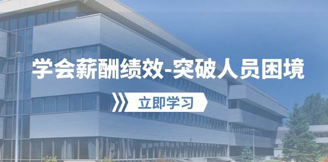 学会薪酬绩效-突破人员困境：建立自己的【薪酬+绩效】体系，企业与员工…网创吧-网创项目资源站-副业项目-创业项目-搞钱项目恒杨云站