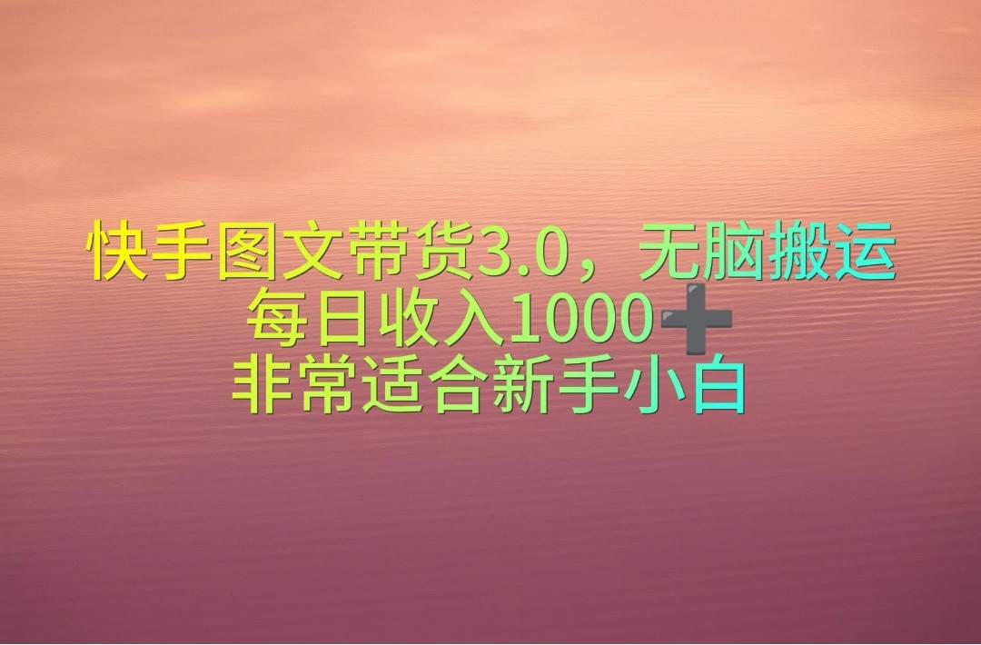 快手图文带货3.0，无脑搬运，每日收入1000＋，非常适合新手小白网创吧-网创项目资源站-副业项目-创业项目-搞钱项目恒杨云站
