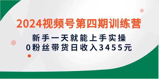 2024视频号第四期训练营，新手一天就能上手实操，0粉丝带货日收入3455元网创吧-网创项目资源站-副业项目-创业项目-搞钱项目恒杨云站
