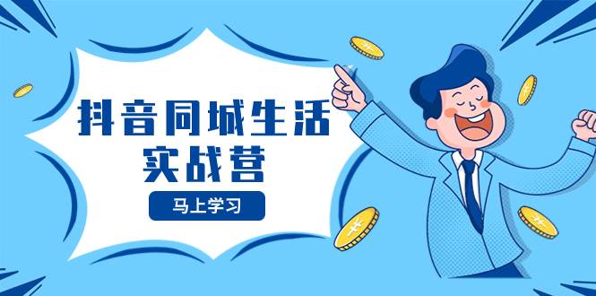 抖音同城生活实战营，抓住抖音本地生活风口，让你的生意逆风翻盘网创吧-网创项目资源站-副业项目-创业项目-搞钱项目恒杨云站