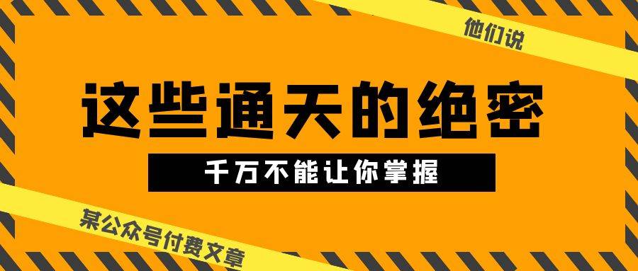 某公众号付费文章《他们说 “ 这些通天的绝密，千万不能让你掌握! ”》网创吧-网创项目资源站-副业项目-创业项目-搞钱项目恒杨云站