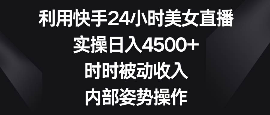 利用快手24小时美女直播，实操日入4500+，时时被动收入，内部姿势操作网创吧-网创项目资源站-副业项目-创业项目-搞钱项目恒杨云站