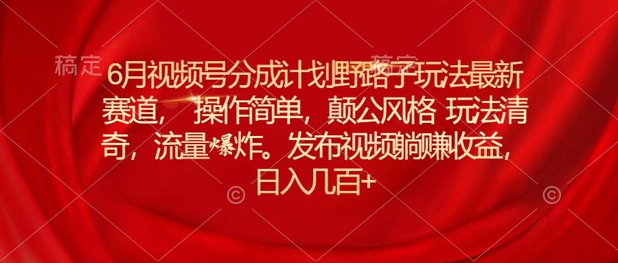 6月视频号分成计划野路子玩法最新赛道操作简单，颠公风格玩法清奇，流…网创吧-网创项目资源站-副业项目-创业项目-搞钱项目恒杨云站