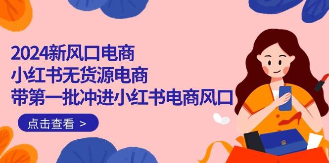 2024新风口电商，小红书无货源电商，带第一批冲进小红书电商风口（18节）网创吧-网创项目资源站-副业项目-创业项目-搞钱项目恒杨云站