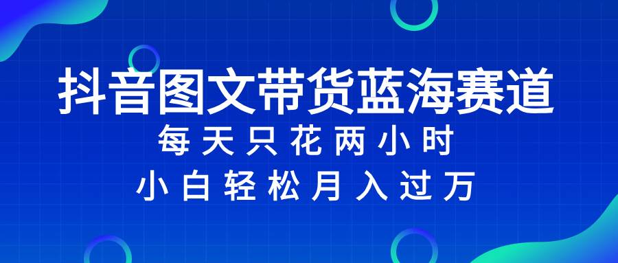 抖音图文带货蓝海赛道，每天只花2小时，小白轻松过万网创吧-网创项目资源站-副业项目-创业项目-搞钱项目恒杨云站