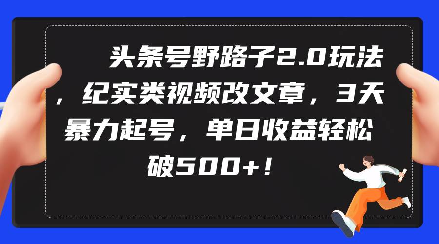 头条号野路子2.0玩法，纪实类视频改文章，3天暴力起号，单日收益轻松破500+网创吧-网创项目资源站-副业项目-创业项目-搞钱项目恒杨云站