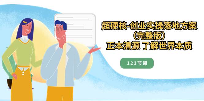超硬核-创业实操落地方案（完整版），正本清源 了解世界本质（121节课）网创吧-网创项目资源站-副业项目-创业项目-搞钱项目恒杨云站