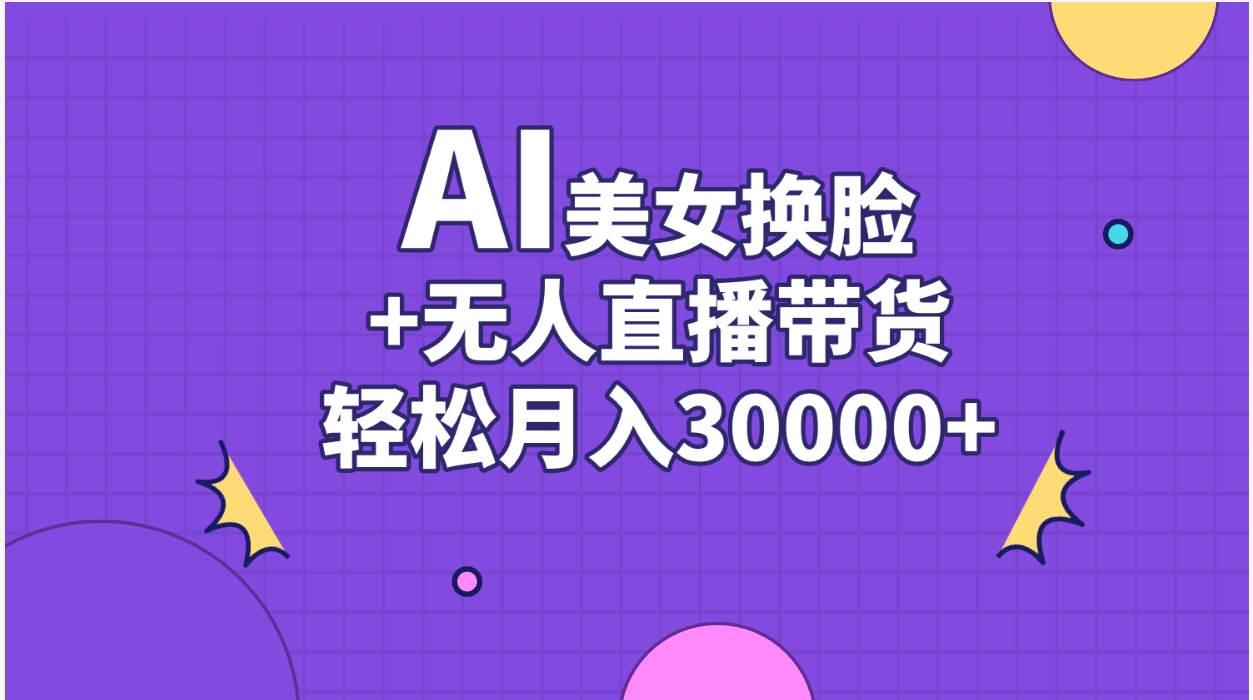 AI美女换脸视频结合无人直播带货，随便月入30000+网创吧-网创项目资源站-副业项目-创业项目-搞钱项目恒杨云站