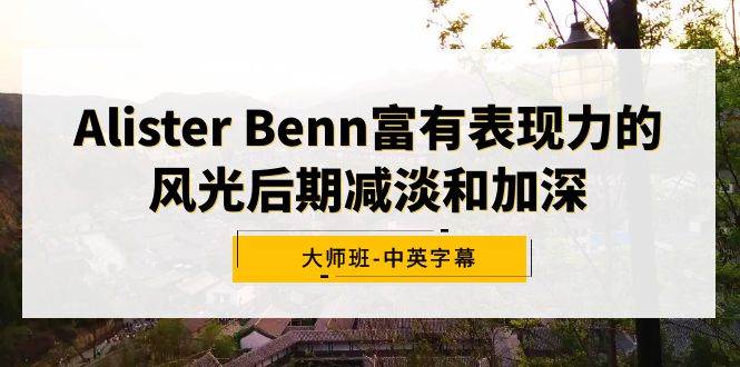 Alister Benn富有表现力的风光后期减淡和加深大师班-中英字幕网创吧-网创项目资源站-副业项目-创业项目-搞钱项目恒杨云站