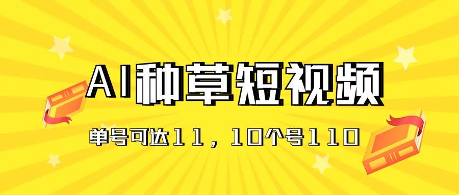 AI种草单账号日收益11元（抖音，快手，视频号），10个就是110元网创吧-网创项目资源站-副业项目-创业项目-搞钱项目恒杨云站