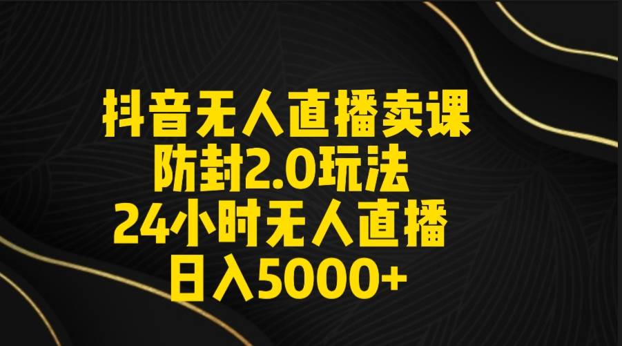 抖音无人直播卖课防封2.0玩法 打造日不落直播间 日入5000+附直播素材+音频网创吧-网创项目资源站-副业项目-创业项目-搞钱项目恒杨云站