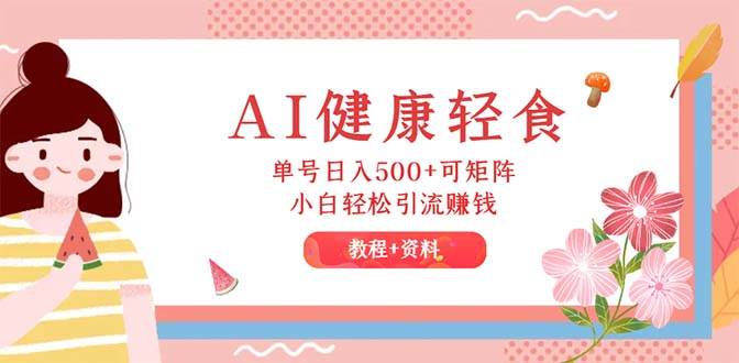 AI健康轻食，单号日入500+可矩阵，小白轻松引流赚钱（教程+食谱）网创吧-网创项目资源站-副业项目-创业项目-搞钱项目恒杨云站