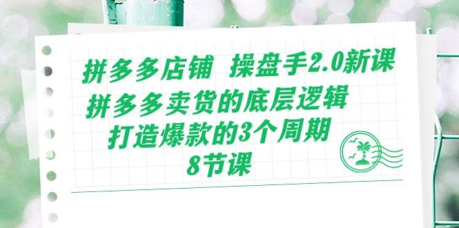 拼多多店铺 操盘手2.0新课，拼多多卖货的底层逻辑，打造爆款的3个周期-8节网创吧-网创项目资源站-副业项目-创业项目-搞钱项目恒杨云站