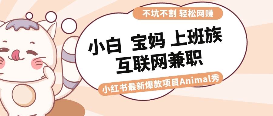 适合小白 宝妈 上班族 大学生互联网兼职 小红书爆款项目Animal秀，月入1W网创吧-网创项目资源站-副业项目-创业项目-搞钱项目恒杨云站