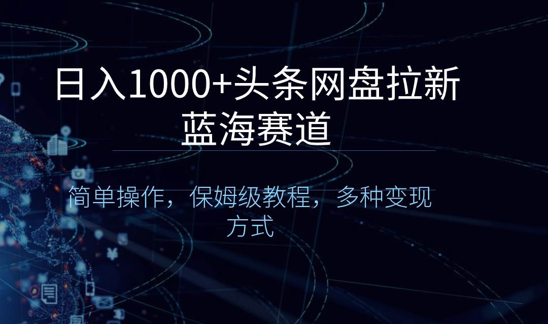 日入1000+头条网盘拉新蓝海赛道，简单操作，保姆级教程，多种变现方式网创吧-网创项目资源站-副业项目-创业项目-搞钱项目恒杨云站