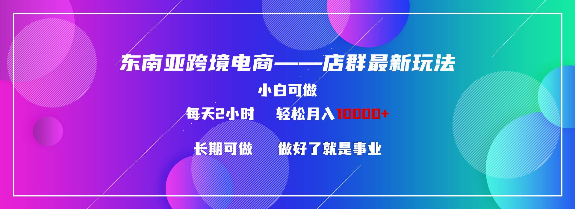 东南亚跨境电商店群新玩法2—小白每天两小时 轻松10000+网创吧-网创项目资源站-副业项目-创业项目-搞钱项目恒杨云站