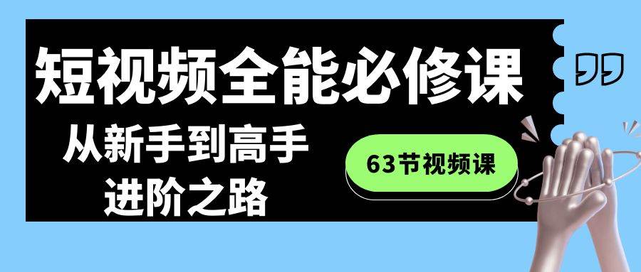 短视频-全能必修课程：从新手到高手进阶之路（63节视频课）网创吧-网创项目资源站-副业项目-创业项目-搞钱项目恒杨云站