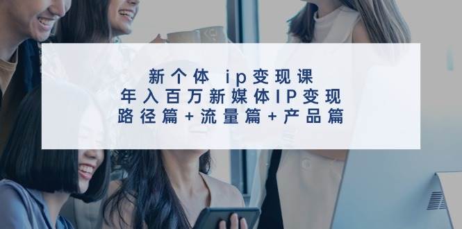 新个体 ip变现课，年入百万新媒体IP变现，路径篇+流量篇+产品篇网创吧-网创项目资源站-副业项目-创业项目-搞钱项目恒杨云站