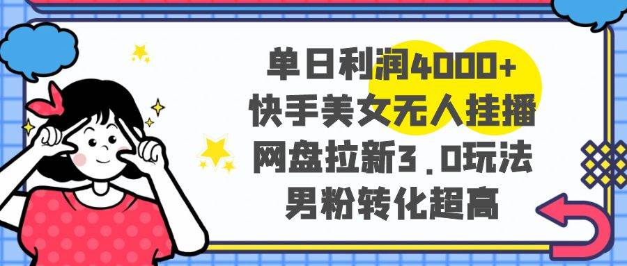 单日利润4000+快手美女无人挂播，网盘拉新3.0玩法，男粉转化超高网创吧-网创项目资源站-副业项目-创业项目-搞钱项目恒杨云站