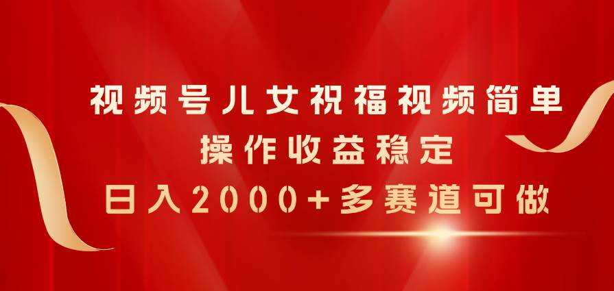 视频号儿女祝福视频，简单操作收益稳定，日入2000+，多赛道可做网创吧-网创项目资源站-副业项目-创业项目-搞钱项目恒杨云站