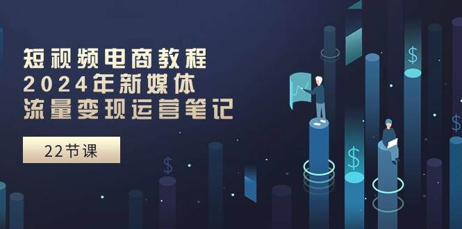 短视频电商教程：2024年新媒体流量变现运营笔记（25节课）网创吧-网创项目资源站-副业项目-创业项目-搞钱项目恒杨云站