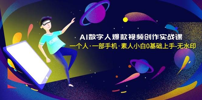 AI数字人爆款视频创作实战课，一个人·一部手机·素人小白0基础上手-无水印网创吧-网创项目资源站-副业项目-创业项目-搞钱项目恒杨云站
