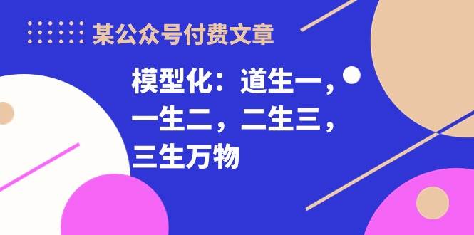 某付费文章《模型化：道生一，一生二，二生三，三生万物！》网创吧-网创项目资源站-副业项目-创业项目-搞钱项目恒杨云站