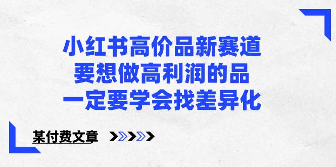 小红书高价品新赛道，要想做高利润的品，一定要学会找差异化【某付费文章】网创吧-网创项目资源站-副业项目-创业项目-搞钱项目恒杨云站