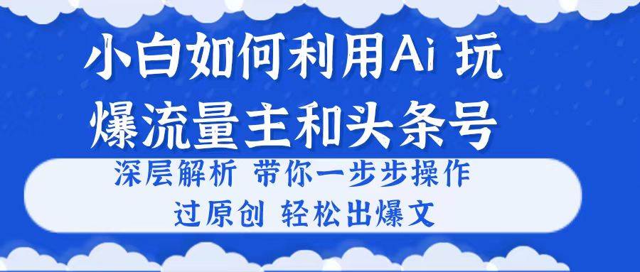 小白如何利用Ai，完爆流量主和头条号 深层解析，一步步操作，过原创出爆文网创吧-网创项目资源站-副业项目-创业项目-搞钱项目恒杨云站