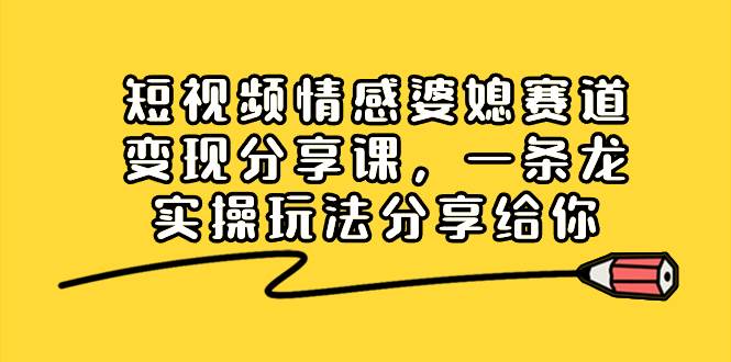 短视频情感婆媳赛道变现分享课，一条龙实操玩法分享给你网创吧-网创项目资源站-副业项目-创业项目-搞钱项目恒杨云站