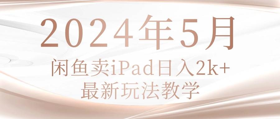 2024年5月闲鱼卖ipad日入2k，最新玩法教学网创吧-网创项目资源站-副业项目-创业项目-搞钱项目恒杨云站