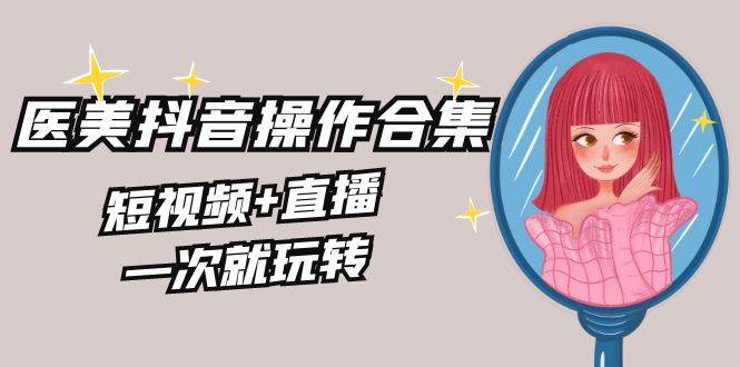 美业全干货·生美·医美抖音操作合集，短视频+直播，一次就玩转网创吧-网创项目资源站-副业项目-创业项目-搞钱项目恒杨云站