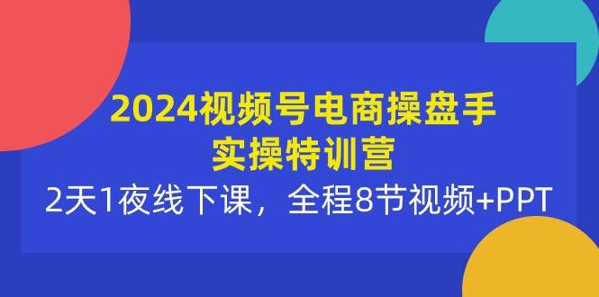 2024视频号电商操盘手实操特训营：2天1夜线下课，全程8节视频+PPT网创吧-网创项目资源站-副业项目-创业项目-搞钱项目恒杨云站