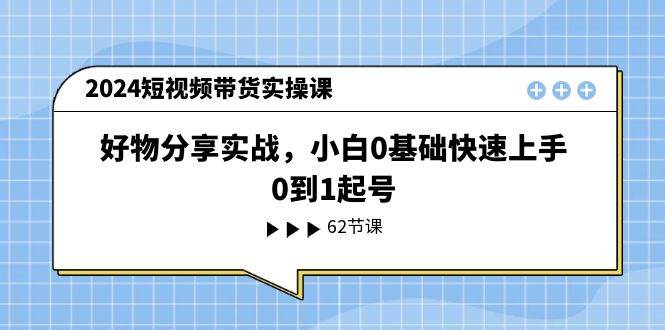 2024短视频带货实操课，好物分享实战，小白0基础快速上手，0到1起号网创吧-网创项目资源站-副业项目-创业项目-搞钱项目恒杨云站