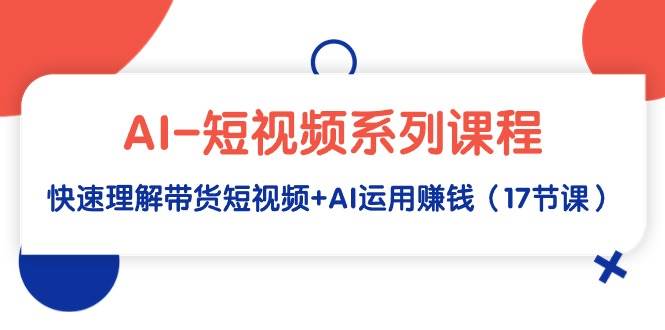 AI-短视频系列课程，快速理解带货短视频+AI运用赚钱（17节课）网创吧-网创项目资源站-副业项目-创业项目-搞钱项目恒杨云站