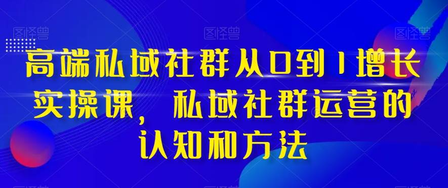 高端 私域社群从0到1增长实战课，私域社群运营的认知和方法（37节课）网创吧-网创项目资源站-副业项目-创业项目-搞钱项目恒杨云站