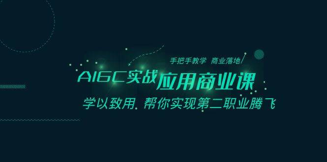 AIGC-实战应用商业课：手把手教学 商业落地 学以致用 帮你实现第二职业腾飞网创吧-网创项目资源站-副业项目-创业项目-搞钱项目恒杨云站