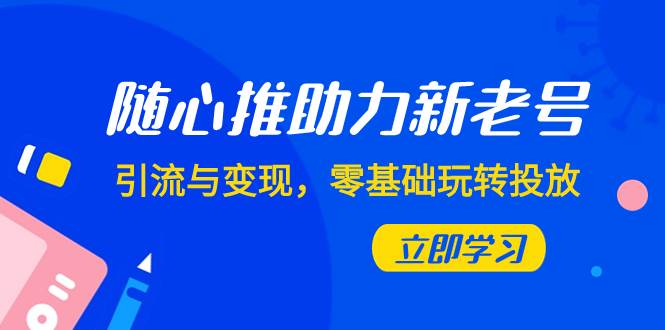 随心推-助力新老号，引流与变现，零基础玩转投放（7节课）网创吧-网创项目资源站-副业项目-创业项目-搞钱项目恒杨云站
