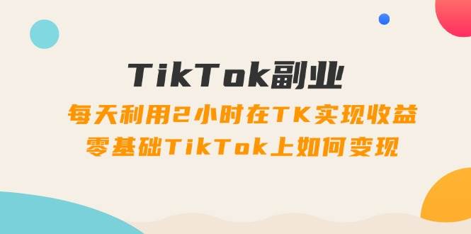 TikTok副业：每天利用2小时在TK实现收益，零基础TikTok上如何变现，34节程网创吧-网创项目资源站-副业项目-创业项目-搞钱项目恒杨云站