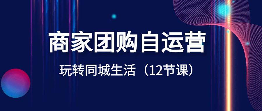 商家团购自运营-玩转同城生活（12节课）网创吧-网创项目资源站-副业项目-创业项目-搞钱项目恒杨云站